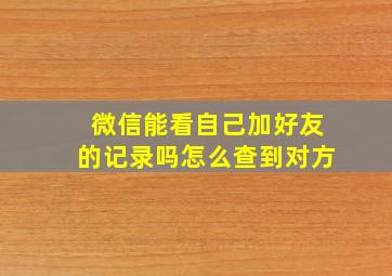 微信能看自己加好友的记录吗怎么查到对方