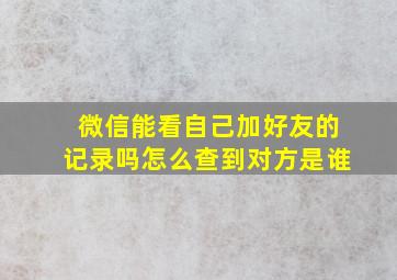 微信能看自己加好友的记录吗怎么查到对方是谁