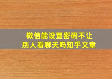 微信能设置密码不让别人看聊天吗知乎文章