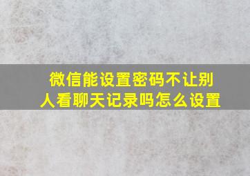 微信能设置密码不让别人看聊天记录吗怎么设置