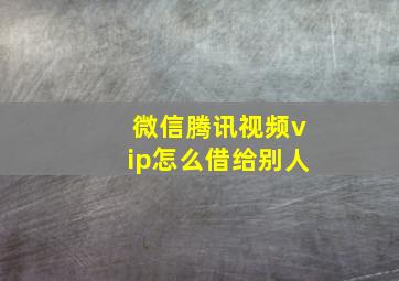 微信腾讯视频vip怎么借给别人