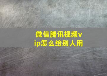 微信腾讯视频vip怎么给别人用