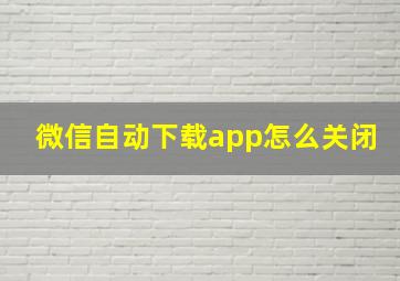 微信自动下载app怎么关闭