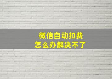 微信自动扣费怎么办解决不了