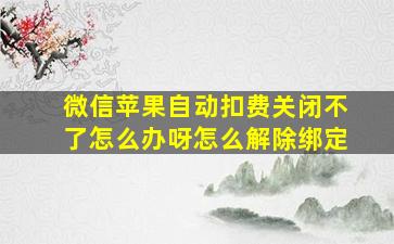 微信苹果自动扣费关闭不了怎么办呀怎么解除绑定