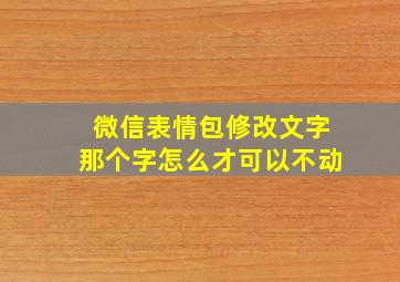 微信表情包修改文字那个字怎么才可以不动