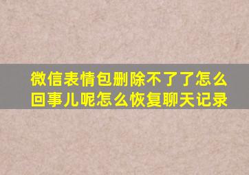 微信表情包删除不了了怎么回事儿呢怎么恢复聊天记录