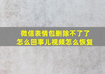 微信表情包删除不了了怎么回事儿视频怎么恢复