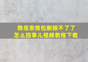 微信表情包删除不了了怎么回事儿视频教程下载