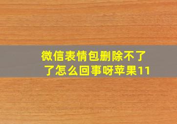 微信表情包删除不了了怎么回事呀苹果11