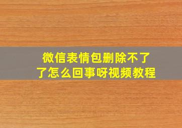 微信表情包删除不了了怎么回事呀视频教程