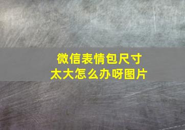 微信表情包尺寸太大怎么办呀图片