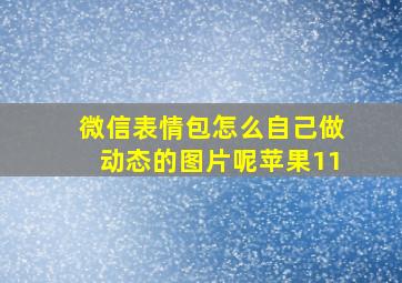 微信表情包怎么自己做动态的图片呢苹果11