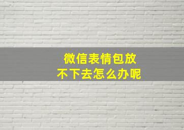 微信表情包放不下去怎么办呢