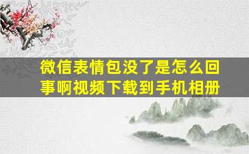 微信表情包没了是怎么回事啊视频下载到手机相册