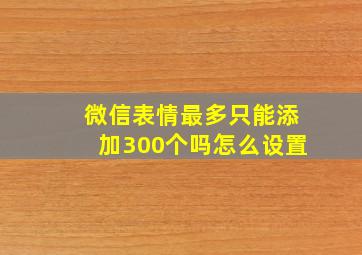 微信表情最多只能添加300个吗怎么设置