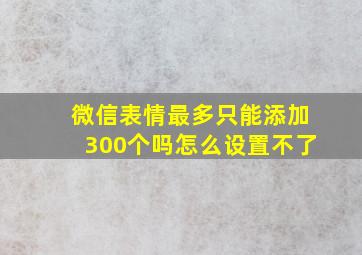 微信表情最多只能添加300个吗怎么设置不了