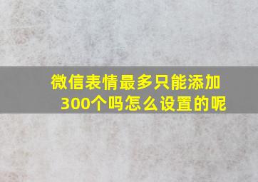 微信表情最多只能添加300个吗怎么设置的呢