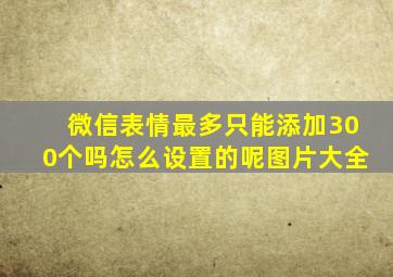 微信表情最多只能添加300个吗怎么设置的呢图片大全