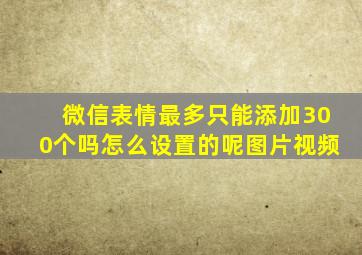 微信表情最多只能添加300个吗怎么设置的呢图片视频