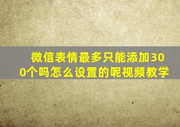 微信表情最多只能添加300个吗怎么设置的呢视频教学