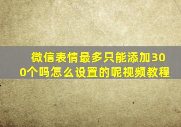 微信表情最多只能添加300个吗怎么设置的呢视频教程