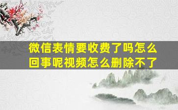 微信表情要收费了吗怎么回事呢视频怎么删除不了