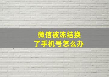 微信被冻结换了手机号怎么办