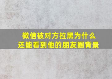 微信被对方拉黑为什么还能看到他的朋友圈背景