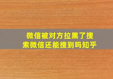 微信被对方拉黑了搜索微信还能搜到吗知乎