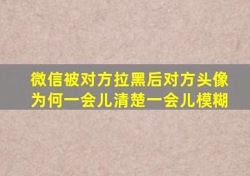 微信被对方拉黑后对方头像为何一会儿清楚一会儿模糊