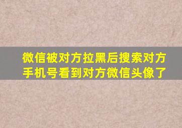 微信被对方拉黑后搜索对方手机号看到对方微信头像了