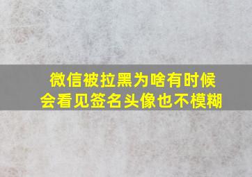 微信被拉黑为啥有时候会看见签名头像也不模糊