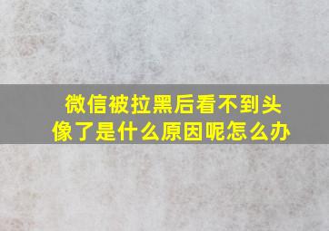 微信被拉黑后看不到头像了是什么原因呢怎么办