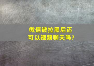 微信被拉黑后还可以视频聊天吗?