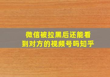 微信被拉黑后还能看到对方的视频号吗知乎