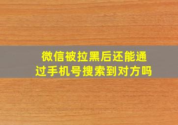 微信被拉黑后还能通过手机号搜索到对方吗