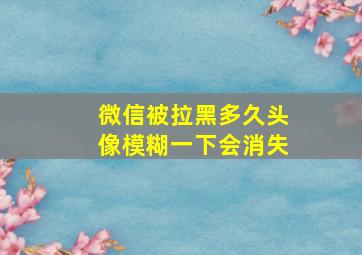 微信被拉黑多久头像模糊一下会消失