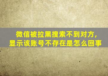 微信被拉黑搜索不到对方,显示该账号不存在是怎么回事