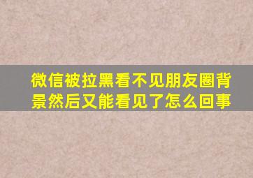 微信被拉黑看不见朋友圈背景然后又能看见了怎么回事