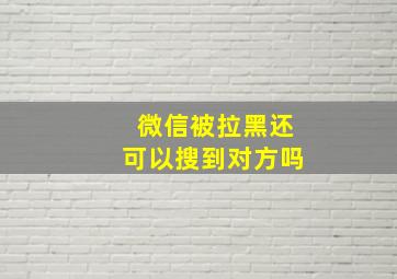 微信被拉黑还可以搜到对方吗