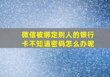 微信被绑定别人的银行卡不知道密码怎么办呢