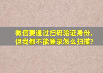 微信要通过扫码验证身份,但我都不能登录怎么扫描?