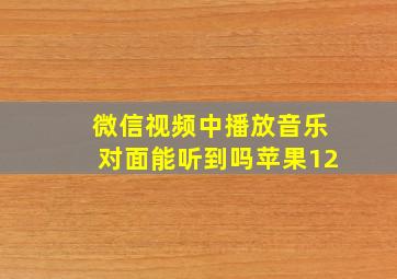 微信视频中播放音乐对面能听到吗苹果12