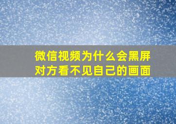 微信视频为什么会黑屏对方看不见自己的画面