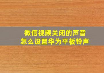 微信视频关闭的声音怎么设置华为平板铃声