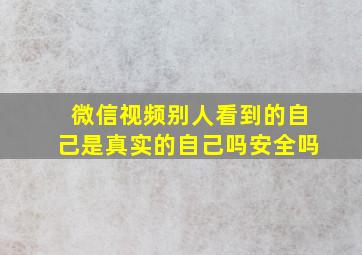 微信视频别人看到的自己是真实的自己吗安全吗