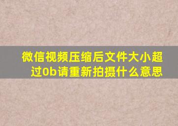 微信视频压缩后文件大小超过0b请重新拍摄什么意思