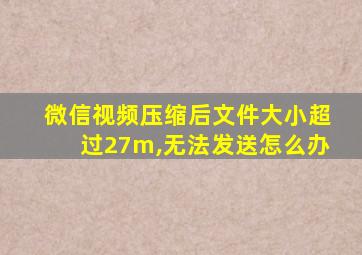 微信视频压缩后文件大小超过27m,无法发送怎么办