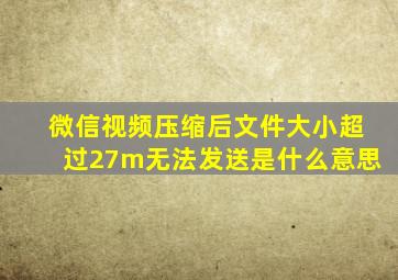 微信视频压缩后文件大小超过27m无法发送是什么意思